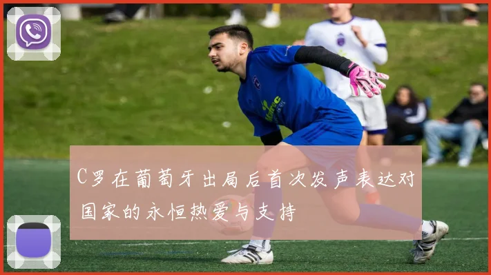 C罗在葡萄牙出局后首次发声表达对国家的永恒热爱与支持