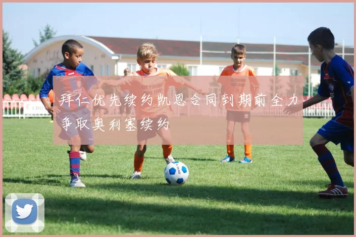 拜仁优先续约凯恩合同到期前全力争取奥利塞续约