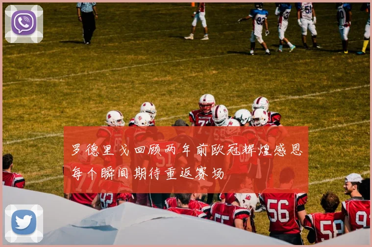 罗德里戈回顾两年前欧冠辉煌感恩每个瞬间期待重返赛场