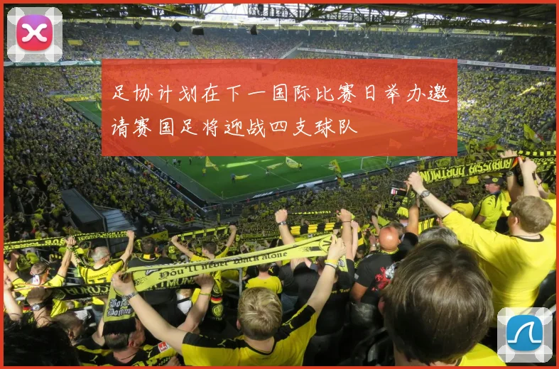 足协计划在下一国际比赛日举办邀请赛国足将迎战四支球队