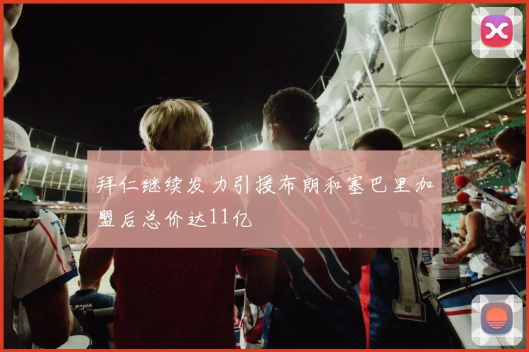 拜仁继续发力引援布朗和塞巴里加盟后总价达11亿