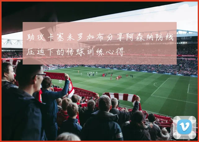 助攻卡塞米罗加布分享阿森纳防线压迫下的传球训练心得