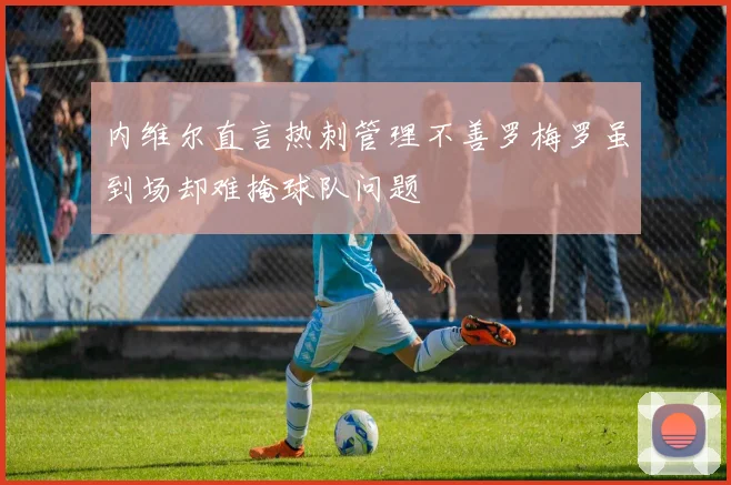 内维尔直言热刺管理不善罗梅罗虽到场却难掩球队问题