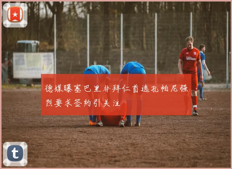 德媒曝塞巴里非拜仁首选孔帕尼强烈要求签约引关注