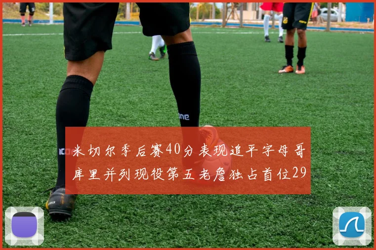 米切尔季后赛40分表现追平字母哥库里并列现役第五老詹独占首位29次记录
