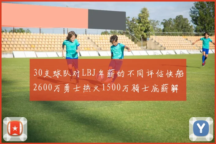 30支球队对LBJ年薪的不同评估快船2600万勇士热火1500万骑士底薪解析