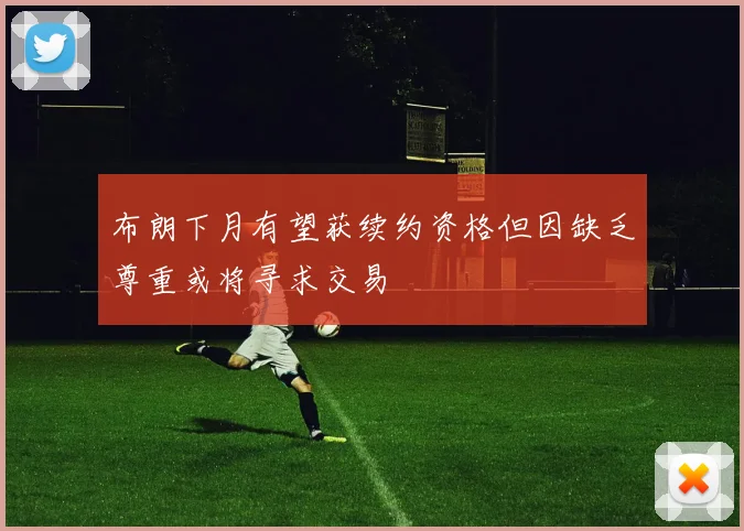 布朗下月有望获续约资格但因缺乏尊重或将寻求交易