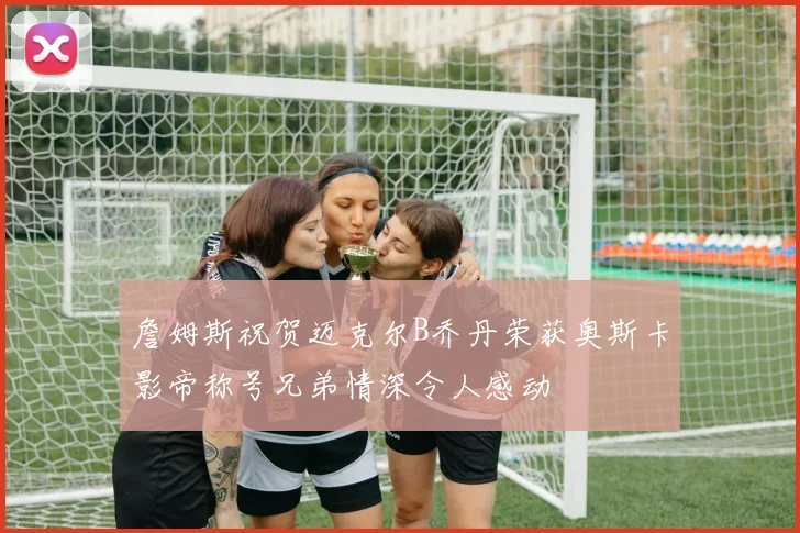 詹姆斯祝贺迈克尔B乔丹荣获奥斯卡影帝称号兄弟情深令人感动