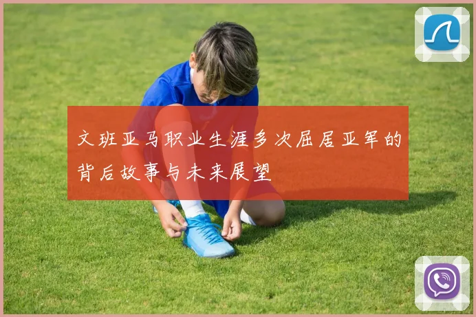 文班亚马职业生涯多次屈居亚军的背后故事与未来展望