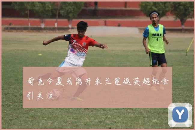 奇克今夏或离开米兰重返英超机会引关注