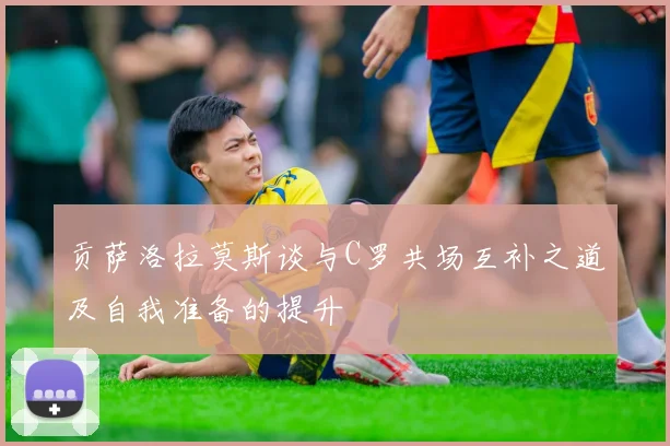 贡萨洛拉莫斯谈与C罗共场互补之道及自我准备的提升