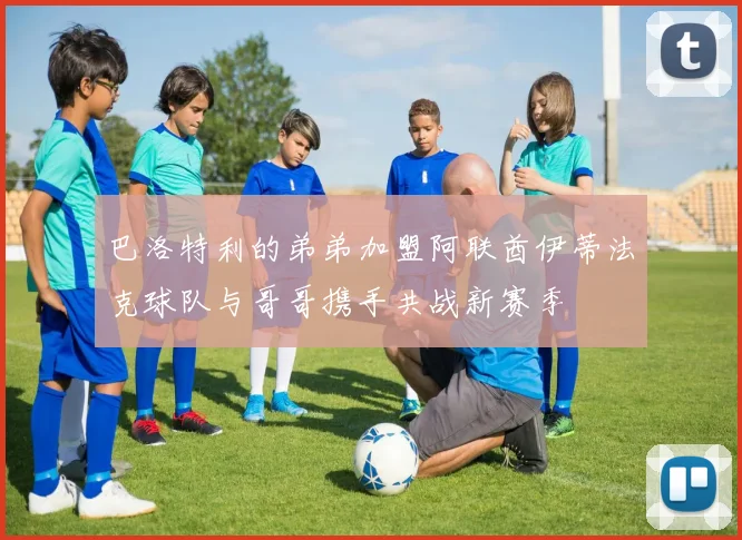 巴洛特利的弟弟加盟阿联酋伊蒂法克球队与哥哥携手共战新赛季