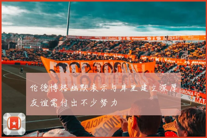 伦德博格幽默表示与库里建立深厚友谊需付出不少努力