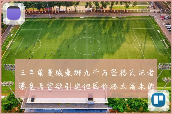 三年前曼城豪掷九千万签格瓦记者曝皇马曾欲引进但因价格太高未能成行