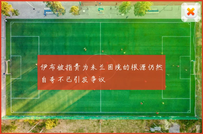 伊布被指责为米兰困境的根源仍然自夸不已引发争议