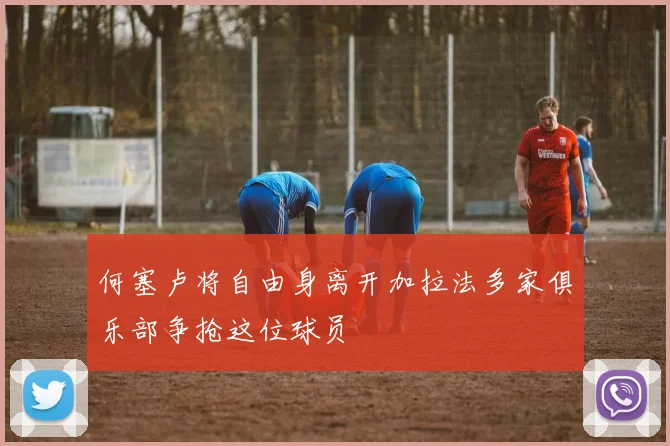 何塞卢将自由身离开加拉法多家俱乐部争抢这位球员