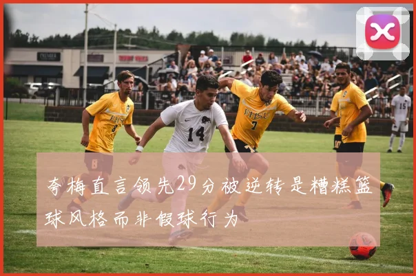 夸梅直言领先29分被逆转是糟糕篮球风格而非假球行为