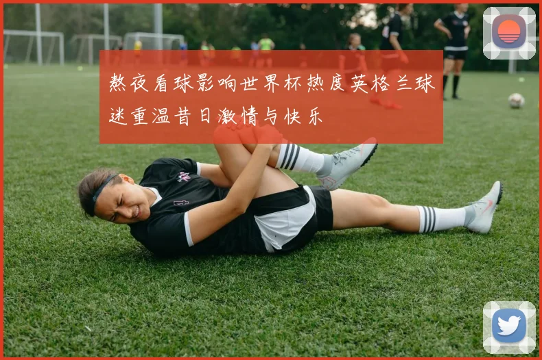 熬夜看球影响世界杯热度英格兰球迷重温昔日激情与快乐