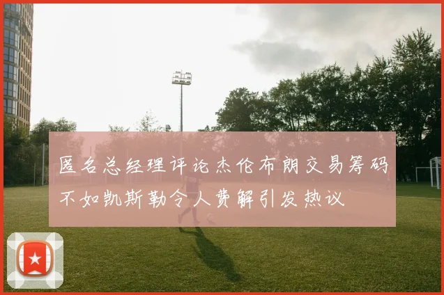 匿名总经理评论杰伦布朗交易筹码不如凯斯勒令人费解引发热议